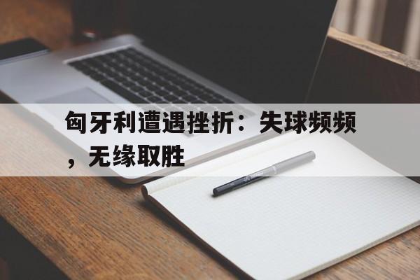 关于匈牙利遭遇挫折：失球频频，无缘取胜的信息