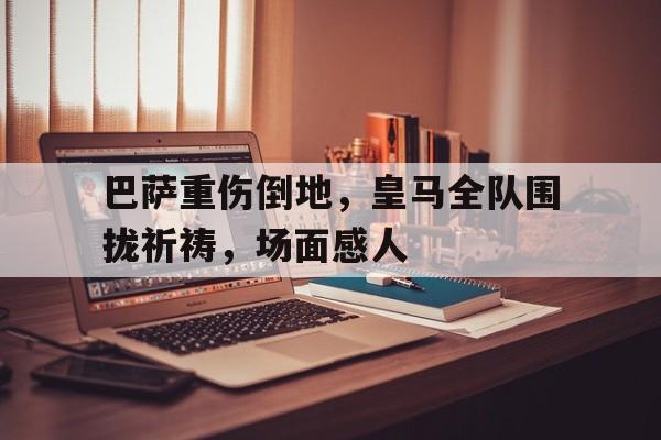 巴萨重伤倒地，皇马全队围拢祈祷，场面感人