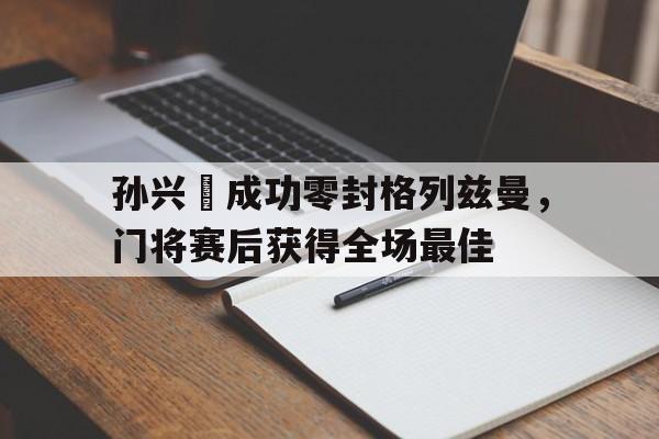孙兴慜成功零封格列兹曼，门将赛后获得全场最佳